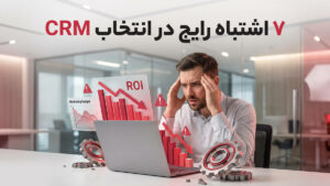  ۷ اشتباه رایج در انتخاب CRM که نرخ بازگشت سرمایه (ROI) شما را نابود می‌کند