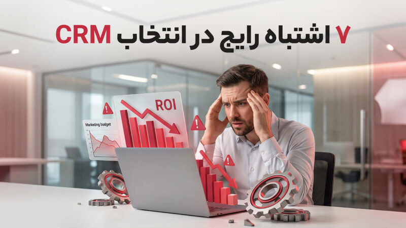 ۷ اشتباه رایج در انتخاب CRM که نرخ بازگشت سرمایه (ROI) شما را نابود می‌کند